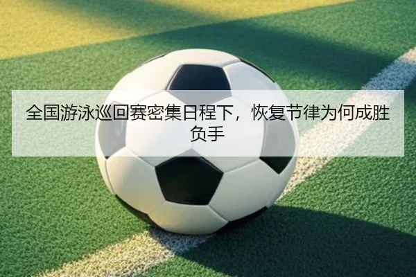 全国游泳巡回赛密集日程下，恢复节律为何成胜负手